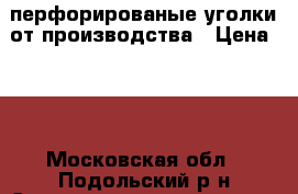 перфорированые уголки от производства › Цена ­ 6 - Московская обл., Подольский р-н Строительство и ремонт » Материалы   